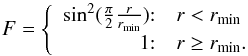 Mathematical equation: \begin{equation} F = \left\{ \begin{array} {r@{:\quad}l} \sin^2(\frac{\pi}{2}\frac{r}{r_{\mathrm{min}}}) & r < r_{\mathrm{min}}\\ 1 & r \ge r_{\mathrm{min}}. \end{array} \right . \end{equation}