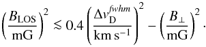 Mathematical equation: \begin{equation} \left(\frac{B_\mathrm{LOS}}{\mathrm{mG}}\right)^2 \la 0.4 \left(\frac{\Delta {v}^{\it fwhm}_\mathrm{D}}{\mathrm{km\,s^{-1}}}\right)^2 - \left(\frac{B_\perp}{\mathrm{mG}}\right)^2 \label{eq:perp_thumb} \cdot \end{equation}