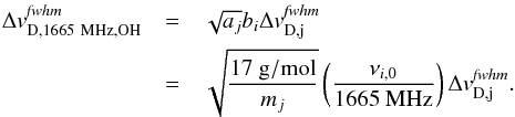Mathematical equation: \begin{eqnarray} \Delta {v}^{\it fwhm}_\mathrm{D,1665~{MHz}, OH} &=& \sqrt{a_{j}}b_{i}\Delta {v}^{\it fwhm}_\mathrm{D,j} \nonumber\\ &= &\sqrt{\frac{17~\mathrm{g/mol}}{m_j}} \left(\frac{\nu_{i,0}}{1665~{\rm MHz}}\right) \Delta {v}^{\it fwhm}_\mathrm{D,j}. \label{eq:convert_d} \end{eqnarray}