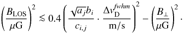 Mathematical equation: \begin{equation} \left(\frac{B_\mathrm{LOS}}{\mathrm{\mu G}}\right)^2 \la 0.4 \left(\frac{\sqrt{a_{j}} b_{i}}{c_{i,j}}\cdot \frac{\Delta {v}^{\it fwhm}_\mathrm{D}}{\mathrm{m/s}}\right)^2 - \left(\frac{B_\perp}{\mathrm{\mu G}}\right)^2 \label{eq:convert_all} \cdot \end{equation}