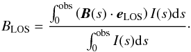 Mathematical equation: \begin{equation} B_\mathrm{LOS} = \frac{ \int_{0}^\mathrm{obs} \left(\vec{B}(s) \cdot {\vec{e}_\mathrm{LOS}}\right) I(s) \mathrm{d}s }{ \int_{0}^\mathrm{obs} I(s) \mathrm{d}s }\cdot \end{equation}