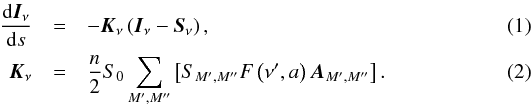 Mathematical equation: \begin{eqnarray} \frac{\mathrm{d}\vec{I}_\nu}{\mathrm{d}s}&=&-\vec{K}_{\nu}\left(\vec{I}_\nu-\vec{S}_\nu\right),\label{eq:rad_trans}\\ \vec{K}_{\nu} &=& \frac{n}{2} S_0 \sum_{M^\prime,M^{\prime\prime}}\left[S_{M^\prime,M^{\prime\prime}}F\left(\nu^\prime,a\right)\vec{A}_{M^\prime,M^{\prime\prime}}\right].\label{eq:prop} \end{eqnarray}