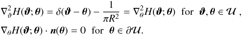 Mathematical equation: \begin{eqnarray} &&\nabla^2_\vt H(\vc\vt;\vc\theta) =\delta(\vc\vt-\vc\theta)-\frac{1}{\pi R^2} = \nabla^2_\theta H(\vc\vt;\vc\theta)\;\;\hbox{for}\;\;\vc\vt, \vc\theta\in \cal U \;,\nonumber \\ &&\nabla_\theta H(\vc\vt;\vc\theta) \cdot \vc n(\vc\theta)=0 \;\; \hbox{for}\;\; \vc\theta\in \partial\cal U. \nonumber \end{eqnarray}