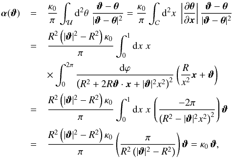 Mathematical equation: \appendix \setcounter{section}{1} \begin{eqnarray} \vc\alpha(\vc\vt)&=&\frac{\kappa_0}{\pi}\int_{\cal U}\d^2\theta\; \frac{\vc\vt-\vc\theta}{|\vc\vt-\vc\theta |^2} =\frac{\kappa_0}{\pi}\int_{\cal C}\d^2 x\; \abs{\frac{\partial \vc\theta}{\partial \vc x}} \frac{\vc\vt-\vc\theta}{|\vc\vt-\vc\theta |^2} \nonumber \\ &=&\frac{R^2\rund{|\vc\vt|^2-R^2} \kappa_0}{\pi}\int_0^1\d x\;x \nonumber\\ &&\times \int_0^{2\pi} \frac{\d\vp}{\rund{R^2+2 R \vc\vt\cdot\vc x+|\vc\vt|^2 x^2}^2}\rund{\frac{R}{x^2}\vc x +\vc\vt} \\ &=&\frac{R^2\rund{|\vc\vt|^2-R^2} \kappa_0}{\pi}\int_0^1\d x\;x\, \rund{\frac{-2 \pi}{\rund{R^2-|\vc\vt|^2 x^2}^2}}\vc\vt \nonumber\\ &=& \frac{R^2\rund{|\vc\vt|^2-R^2} \kappa_0}{\pi} \rund{\frac{\pi}{R^2 \rund{|\vc\vt|^2-R^2}}}\vc\vt=\kappa_0\,\vc\vt, \nonumber \end{eqnarray}