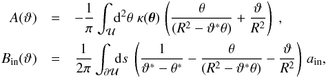 Mathematical equation: \appendix \setcounter{section}{2} \begin{eqnarray} A(\vt)&=&-\frac{1}{\pi}\int_{\cal U} \!\! \d^2\theta\;\kappa(\vc\theta)\, \rund{\frac{\theta}{(R^2-\vt^*\theta)}+\frac{\vt}{R^2}}\;, \nonumber \\ B_{\rm in}(\vt)&=&\frac{1}{2\pi}\int_{\partial \cal U}\!\!\!\d s\;\rund{\frac{1}{\vt^*-\theta^*}-\frac{\theta} {(R^2-\vt^*\theta)}-\frac{\vt}{R^2}}\, a_{\rm in}, \label{eq:Ap2} \end{eqnarray}