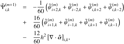 Mathematical equation: \begin{eqnarray} \tilde{\Psi}_{i,k}^{(m+1)} &= &-\frac{1}{60} \, \Bigl( \ptilde_{i+2,k}^{(m)} + \ptilde_{i-2,k}^{(m)} + \ptilde_{i,k+2}^{(m)} + \ptilde_{i,k-2}^{(m)} \Bigl) \nonumber\\ &+& \frac{16}{60} \, \Bigl( \ptilde_{i+1,k}^{(m)} + \ptilde_{i-1,k}^{(m)} + \ptilde_{i,k+1}^{(m)} + \ptilde_{i,k-1}^{(m)} \Bigl) \nonumber\\ &-& \frac{12}{60} h^2 \, \bigl[ \nabla \cdot \ahat \bigl]_{i,k}, \label{eq:gaussseidel} \end{eqnarray}