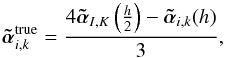 Mathematical equation: \begin{equation} \atilde^\mathrm{true}_{i,k} = \frac{ 4 \atilde_{I,K} \left( \frac{h}{2} \right) - \atilde_{i,k} (h) }{3}, \end{equation}