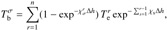Mathematical equation: \begin{equation} T_\mathrm{b}^{\sigma}=\sum_{r=1}^n(1-\exp^{-\chi_\mathrm{\sigma}^{r}\Delta h})\,T_\mathrm{e}^r \exp^{-\sum_{s=1}^{r-1} \chi_\mathrm{s}\Delta h} , \label{eq6} \end{equation}