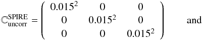 Mathematical equation: \begin{equation} \mathbb{C}{^{\mathrm{SPIRE}}_\mathrm{uncorr}} = \left( \begin{array}{ccccccccccc} 0.015^2 & 0 & 0 \\ 0 & 0.015^2 & 0 \\ 0 & 0 & 0.015^2 \\ \end{array} \right) \qquad \mathrm{and} \end{equation}