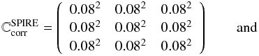 Mathematical equation: \begin{equation} \mathbb{C}{^{\mathrm{SPIRE}}_\mathrm{corr}} = \left( \begin{array}{ccccccccccc} 0.08^2 & 0.08^2 & 0.08^2 \\ 0.08^2 & 0.08^2 & 0.08^2 \\ 0.08^2 & 0.08^2 & 0.08^2 \\ \end{array} \right) \qquad \mathrm{and} \label{Uncorr_SPIRE} \end{equation}