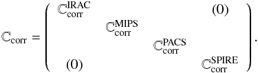 Mathematical equation: \begin{equation} \mathbb{C}_\mathrm{corr} = \left( \begin{array}{ccccccccccc} \mathbb{C}{^{\mathrm{IRAC}}_\mathrm{corr}} & & & (0) \\ & \mathbb{C}{^{\mathrm{MIPS}}_\mathrm{corr}} & & \\ & & \mathbb{C}{^{\mathrm{PACS}}_\mathrm{corr}} & \\ (0) & & & \mathbb{C}{^{\mathrm{SPIRE}}_\mathrm{corr}} \\ \end{array} \right). \end{equation}