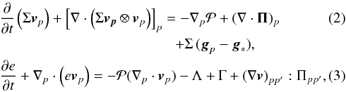 Mathematical equation: \begin{eqnarray} \label{mom} &&\frac{\partial}{\partial t} \left( \Sigma \bl{v}_p \right) + \left[ \nabla \cdot \left( \Sigma \bl{v_p} \otimes \bl{v}_p \right) \right]_p = - \nabla_p {\cal P} + (\nabla \cdot \mathbf{\Pi})_p \\ \nonumber && \qquad \qquad\qquad \qquad \qquad\qquad+ \Sigma \, (\bl{g}_p - \bl{g}_{\ast}), \label{energ} \\ &&\frac{\partial e}{\partial t} +\nabla_p \cdot \left( e \bl{v}_p \right) = -{\cal P} (\nabla_p \cdot \bl{v}_{p}) -\Lambda +\Gamma + \left(\nabla \bl{v}\right)_{pp^\prime}:\Pi_{pp^\prime}, \end{eqnarray}