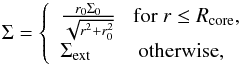Mathematical equation: \begin{equation} \label{dens} \Sigma = \left\{ \begin{array}{ll} {r_0 \Sigma_0 \over \sqrt{r^2+r_0^2}} \,\,\,\,\, \mathrm{for}~r\le R_{\rm core}, \nonumber \\ \Sigma_{\rm ext} \hskip 0.8cm \mathrm{otherwise}, \end{array} \right. \end{equation}