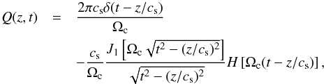 Mathematical equation: \begin{eqnarray} \label{9} Q(z,t)&=&{{2\pi c_{\rm s} \delta(t- z/c_{\rm s}) }\over {\Omega_{\rm c}}}\nonumber \\ &&- {{c_{\rm s}}\over {\Omega_{\rm c}}}{{J_1\left [\Omega_{\rm c}\sqrt{t^2-{(z/c_{\rm s})^2}}\right ]}\over {\sqrt{t^2-{(z/c_{\rm s})^2}}}}H\left [\Omega_{\rm c}(t- {{z}/{c_{\rm s}}})\right ], \end{eqnarray}