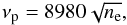 Mathematical equation: \begin{equation} \label{plasma-frequency} \nu_{\rm p}= 8980 \sqrt{n_{\rm e}}, \end{equation}