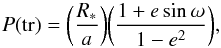 Mathematical equation: \begin{equation} P({\rm tr}) = \bigg(\frac{R_\ast}{a}\bigg) \bigg( \frac{1+e\sin\omega}{1-e^2}\bigg) \textrm{,} \end{equation}