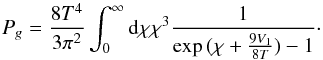 Mathematical equation: \begin{equation} \label{presiong} P_g = \frac{8 T^4}{3 \pi^2} \int_0^\infty {\rm d}\chi \chi^3 \frac{1}{\exp{(\chi + \frac{9 V_1}{8T} )} - 1} \cdot \end{equation}