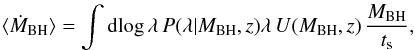 Mathematical equation: \begin{equation} \langle \dot{M}_{\rm BH}\rangle=\int {\rm d}\!\log \lambda \, P(\lambda|M_{\rm BH},z)\lambda \, U(M_{\rm BH},z)\, \frac{M_{\rm BH}}{t_{\rm s}} , \label{eq|MdotAve} \end{equation}
