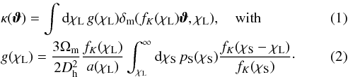 Mathematical equation: \begin{eqnarray} \label{eq:kappagfunction} &&\kappa (\vvartheta) =\int \dd \chi_{\rm L} \, g(\chi_{\rm L}) \deltam(f_K(\chi_{\rm L})\vvartheta, \chi_{\rm L}), \quad\text{with} \\ &&g(\chi_{\rm L}) = \frac{3\Omega_{\rm m}}{2D_{\rm h}^2} \frac{ f_K(\chi_{\rm L})}{a(\chi_{\rm L})} \int_{\chi_{\rm L}}^{\infty} \dd \chi_{\rm S} \, p_{\rm S}(\chi_{\rm S}) \frac{f_K(\chi_{\rm S}-\chi_{\rm L})}{f_K(\chi_{\rm S})}\cdot \label{eq:gweight} \end{eqnarray}