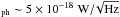 Mathematical equation: \hbox{$_{\rm ph} \sim 5 \times 10^{-18} \WHz$}