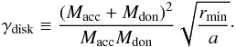 Mathematical equation: \begin{equation} \gamma_{\rm disk} \equiv \frac{ (M_{\rm acc} + M_{\rm don})^2}{ M_{\rm acc} M_{\rm don}} \sqrt{\frac{r_{\min}}{a} }\cdot \end{equation}