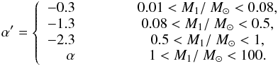 Mathematical equation: \begin{equation} \alpha'= \left \{ \begin{array}{r} -0.3 \\ -1.3 \\ -2.3 \\ \alpha \end{array} \quad \quad \begin{array}{rcl} \ &0.01< M_1/~\Msun<0.08 \mathrm{, }\\ \ &0.08< M_1/~\Msun<0.5 \mathrm{, }\\ \ &0.5< M_1/~\Msun<1 \mathrm{,}\\ \ &1< M_1/~\Msun<100. \end{array} \right. \label{eq:imf} \end{equation}