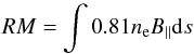 Mathematical equation: \begin{equation} RM = \int{0.81n_{\rm e}B_\parallel {\rm d}s} \end{equation}