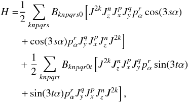 Mathematical equation: \begin{eqnarray} \label{ram36} \begin{split} H = & \frac{1}{2} \sum \limits_{knpqrs} B_{knpqrs0}\left[J^{2k} J_z^n J_x^p J_y^q p_\alpha^r \cos (3s\alpha) \right.\\ & \left. + \cos (3s\alpha)p_\alpha^r J_y^q J_x^p J_z^n J^{2k} \right] \\ & + \frac{1}{2} \sum \limits_{knpqrt} B_{knpqr0t}\left[J^{2k} J_z^n J_x^p J_y^q p_\alpha^r \sin (3t\alpha) \right.\\ & \left. + \sin (3t\alpha)p_\alpha^r J_y^q J_x^p J_z^n J^{2k} \right], \end{split} \end{eqnarray}