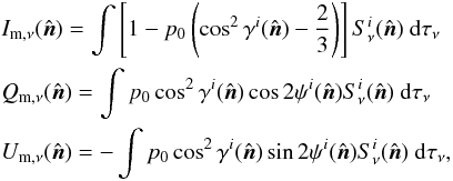 Mathematical equation: \begin{eqnarray} &&I_{\rm m, \nu} (\hat{\vec{n}}) = \int \left [1- p_0 \left ( \cos^2 \gamma^i(\hat{\vec{n}}) - \frac{2}{3} \right ) \right ] S_{\nu}^i (\hat{\vec{n}}) \ {\rm d}\tau_{\nu} \nonumber \\ &&Q_{\rm m, \nu} (\hat{\vec{n}}) = \int p_0 \cos^2 \gamma^i(\hat{\vec{n}}) \cos 2\psi^i(\hat{\vec{n}}) S_{\nu}^i (\hat{\vec{n}}) \ {\rm d}\tau_{\nu} \label{eq:4.1}\\ &&U_{\rm m, \nu} (\hat{\vec{n}}) = - \int p_0 \cos^2 \gamma^i(\hat{\vec{n}}) \sin 2\psi^i(\hat{\vec{n}}) S_{\nu}^i (\hat{\vec{n}}) \ {\rm d}\tau_{\nu} , \nonumber \end{eqnarray}