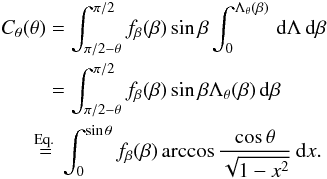 Mathematical equation: \appendix \setcounter{section}{1} \begin{eqnarray*} \begin{split} C_\theta(\theta)&=\int_{\pi/2-\theta}^{\pi/2} f_\beta(\beta) \sin\beta\int_0^{\Lambda_\theta (\beta)} \,{\rm d}\Lambda \,{\rm d}\beta \\ &=\int_{\pi/2-\theta}^{\pi/2} f_\beta(\beta) \sin\beta \Lambda_\theta (\beta)\,{\rm d}\beta\\ &\hspace*{-3mm}\stackrel{\text{Eq.\ } \eqref{eq:isoth}}{=}\int_{0}^{\sin\theta} f_\beta(\beta)\arccos\frac{\cos\theta}{\sqrt{1-x^2}}\,{\rm d}x. \end{split} \end{eqnarray*}