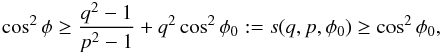 Mathematical equation: \appendix \setcounter{section}{2} \begin{eqnarray*} \cos^2\phi\ge \frac{q^2-1}{p^2-1}+q^2\cos^2\phi_0:=s(q,p,\phi_0)\ge\cos^2\phi_0, \end{eqnarray*}