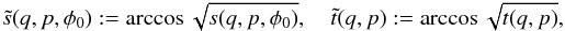 Mathematical equation: \appendix \setcounter{section}{2} \begin{eqnarray*} \tilde s(q,p,\phi_0):=\arccos\sqrt{s(q,p,\phi_0)},\quad \tilde t(q,p):=\arccos\sqrt{t(q,p)}, \end{eqnarray*}