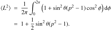 Mathematical equation: \begin{eqnarray*} \langle L^2\rangle \!\!\!&=&\!\!\!\frac{1}{2\pi}\int_0^{2\pi} \Big( 1+\sin^2\theta(p^2-1)\cos^2\phi \Big) \,{\rm d}\phi \\ &=&\!\!\! 1+\frac{1}{2}\sin^2\theta(p^2-1). \end{eqnarray*}