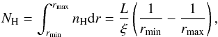 Mathematical equation: \begin{equation} N_{\rm H}=\int_{r_{\rm min}}^{r_{\rm max}}{n_{\rm H}{\rm d}r}=\frac{L}{\xi}\left( \frac{1}{r_{\rm min}}- \frac{1}{r_{\rm max}}\right) , \end{equation}