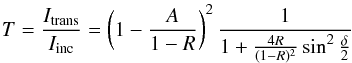 Mathematical equation: \begin{equation} T=\frac{I_{\rm trans}}{I_{\rm inc}}=\left(1-\frac{A}{1-R}\right)^{2} \frac{1}{1+\frac{4R}{(1-R)^{2}}\sin^{2}\frac{\delta}{2}} \label{equa:transtot} \end{equation}