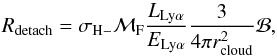 Mathematical equation: \begin{equation} R_{\rm detach} = \sigma_{\rm H-} \mathcal{M}_{\rm F}\frac{L_{\rm Ly \alpha}}{E_{\rm Ly \alpha}} \frac{3}{4 \pi r_{\rm cloud}^2}\mathcal{B}, \label{eq:detach} \end{equation}