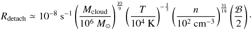 Mathematical equation: \begin{equation} R_{\rm detach} \simeq 10^{-8}~{\rm s}^{-1} \left(\frac{M_{\rm cloud}}{10^6~{M}_{\odot}} \right)^{\frac{10}{9}} \left(\frac{T}{10^4~{\rm K}} \right)^{-\frac{1}{3}} \left(\frac{n}{10^{2}~{\rm cm}^{-3}} \right)^{\frac{31}{18}} \left(\frac{\mathcal{B}}{2}\right)\cdot \end{equation}