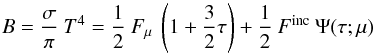 Mathematical equation: \begin{equation} B = \frac{\sigma}{\pi} \: T^{4} = \frac{1}{2} \: F_{\mu} \: \left( 1 + \frac{3}{2} \tau\right) + \frac{1}{2}\: F^{\rm inc}\: \Psi (\tau;\mu) \end{equation}