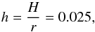 Mathematical equation: \begin{equation} h = \frac{H}{r} = 0.025, \label{h} \end{equation}