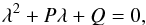 Mathematical equation: \begin{equation} \lambda^2 + P\lambda + Q = 0, \label{eqn:determinant_tensor_equation} \end{equation}