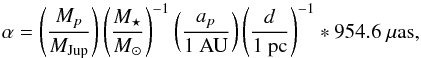 Mathematical equation: \begin{equation} \label{eq:alpha} \alpha = \left(\frac{M_p}{M_{\rm Jup}}\right) \left(\frac{M_\star}{M_\odot}\right)^{-1} \left(\frac{a_p}{1~{\rm AU}}\right) \left(\frac{d}{1~{\rm pc}}\right)^{-1}*954.6~\mu{\rm as}, \end{equation}