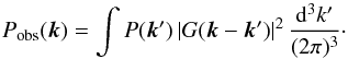 Mathematical equation: \begin{equation} P_{\rm{obs}}({\vec k}) = \int P({\vec k}') \, |G({\vec k} - {\vec k}')|^2\, \frac{{\rm d}^3k'}{(2 \pi)^3}\cdot \label{convolution} \end{equation}