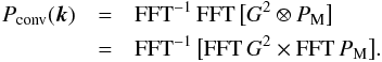 Mathematical equation: \begin{eqnarray} P_{\rm{conv}}({\vec k}) &=& {\rm FFT}^{-1} \, {\rm FFT} \, \big[G^2 \otimes P_{\rm M} \big] \nonumber\\ &=&{\rm FFT}^{-1} \, \big[{\rm FFT} \, G^2 \times {\rm FFT} \, P_{\rm M} \big] . \label{fft_back} \end{eqnarray}