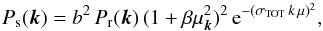 Mathematical equation: \begin{equation} P_{\rm s}({\vec k})= b^2 \, P_{\rm r}({\vec k}) \, (1+\beta\mu_{{\vec k}}^2)^2 \, {\rm e}^{-(\sigma_{\rm{TOT}} \, k \, \mu)^2} , \label{redshift_power} \end{equation}
