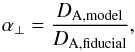 Mathematical equation: \begin{equation} \alpha_{\perp} = \frac{D_{\rm A,\rm{model}}}{D_{\rm A,\rm{fiducial}}}, \end{equation}