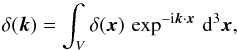 Mathematical equation: \begin{equation} \delta({\vec k})= \int_V \delta({\vec x}) \, \exp^{-{\rm i} {\vec k} \cdot {\vec x}} \, {\rm d}^3 {\vec x} , \end{equation}