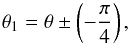 Mathematical equation: \begin{equation} \theta_1 =\theta \pm \left(-\frac\pi4\right), \end{equation}