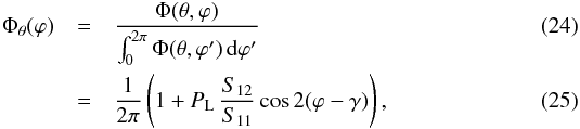 Mathematical equation: \begin{eqnarray} \Phi_\theta(\varphi) &=&\frac{\Phi(\theta,\varphi)}{\int_0^{2\pi} \Phi(\theta,\varphi')\,\txd\varphi'}\\ &=&\frac{1}{2\pi}\left(1+ P_{\text{L}}\,\frac{S_{12}}{S_{11}}\cos 2(\varphi - \gamma)\right), \label{eq:varphiDistrib} \end{eqnarray}