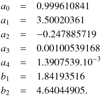 Mathematical equation: \appendix \setcounter{section}{2} \begin{eqnarray*} a_0 &=&0.999610841 \\ a_1 &=&3.50020361 \\ a_2 &=&-0.247885719 \\ a_3 &=&0.00100539168\\ a_4 &=&1.3907539.10^{-3}\\ b_1 &=&1.84193516\\ b_2 &=&4.64044905. \end{eqnarray*}
