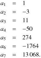 Mathematical equation: \appendix \setcounter{section}{2} \begin{eqnarray*} a_1 &=&1 \\ a_2&=&-3 \\ a_3 &=&11 \\ a_4 &=&-50 \\ a_5 &=&274\\ a_6 &=&-1764\\ a_7 &=&13\,068. \end{eqnarray*}